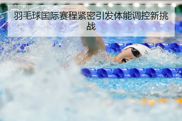 羽毛球国际赛程紧密引发体能调控新挑战